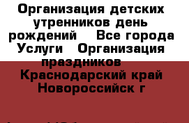 Организация детских утренников,день рождений. - Все города Услуги » Организация праздников   . Краснодарский край,Новороссийск г.